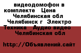 видеодомофон в комплекте › Цена ­ 9 300 - Челябинская обл., Челябинск г. Электро-Техника » Аудио-видео   . Челябинская обл.